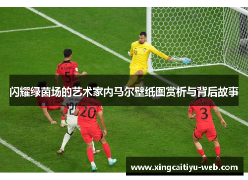 闪耀绿茵场的艺术家内马尔壁纸图赏析与背后故事