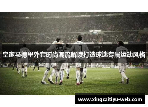 皇家马德里外套时尚潮流解读打造球迷专属运动风格