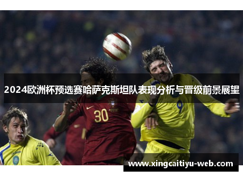 2024欧洲杯预选赛哈萨克斯坦队表现分析与晋级前景展望